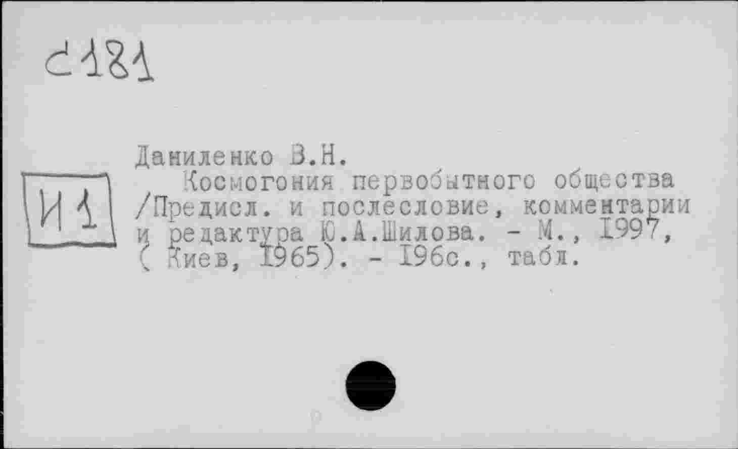 ﻿
И
Даниленко З.Н.
Космогония первобытного общества /Предисл. и послесловие, комментарии и редактура Ю.А.Шилова. - М., 1997, ( Киев, 1965). - 196с., табл.